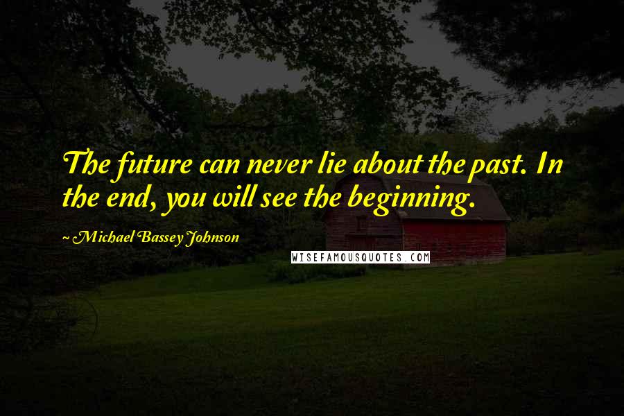 Michael Bassey Johnson Quotes: The future can never lie about the past. In the end, you will see the beginning.