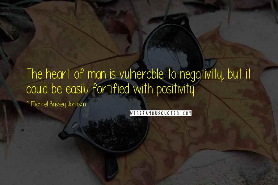 Michael Bassey Johnson Quotes: The heart of man is vulnerable to negativity, but it could be easily fortified with positivity