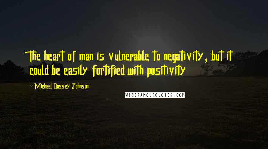 Michael Bassey Johnson Quotes: The heart of man is vulnerable to negativity, but it could be easily fortified with positivity