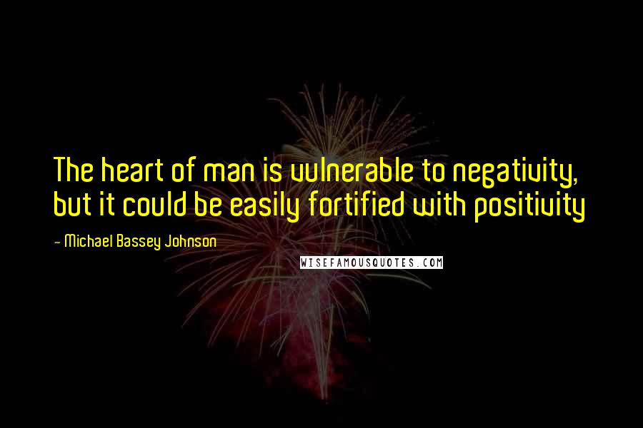 Michael Bassey Johnson Quotes: The heart of man is vulnerable to negativity, but it could be easily fortified with positivity