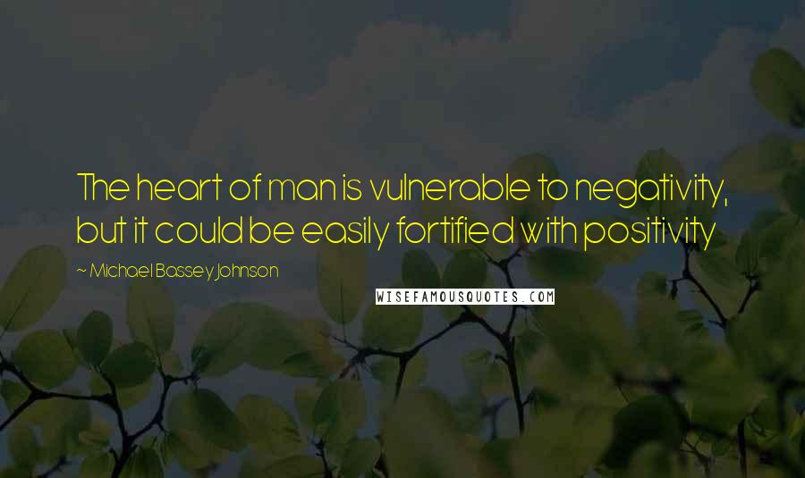 Michael Bassey Johnson Quotes: The heart of man is vulnerable to negativity, but it could be easily fortified with positivity