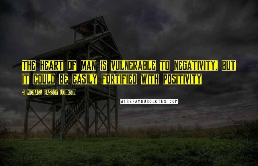 Michael Bassey Johnson Quotes: The heart of man is vulnerable to negativity, but it could be easily fortified with positivity