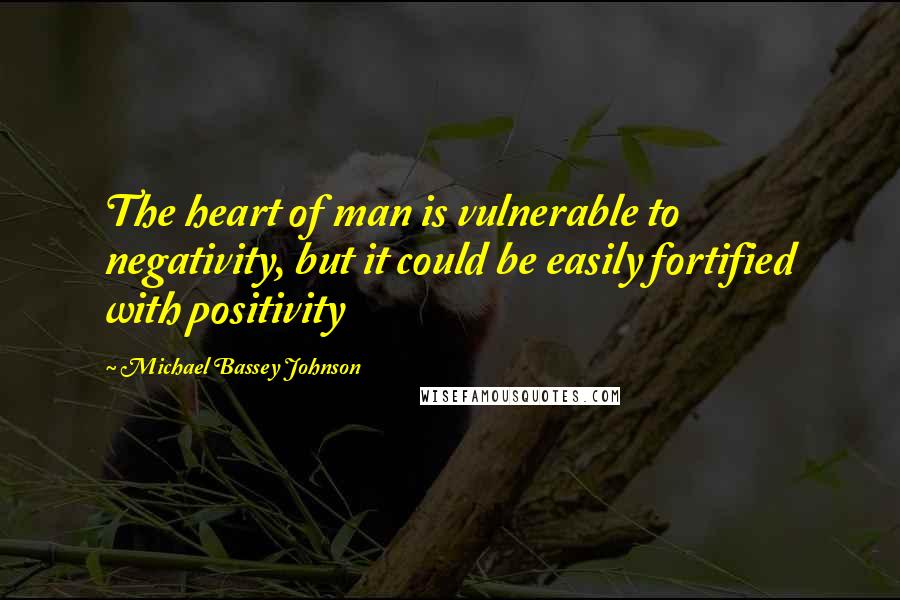 Michael Bassey Johnson Quotes: The heart of man is vulnerable to negativity, but it could be easily fortified with positivity