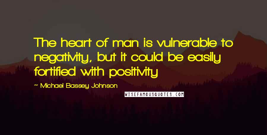 Michael Bassey Johnson Quotes: The heart of man is vulnerable to negativity, but it could be easily fortified with positivity