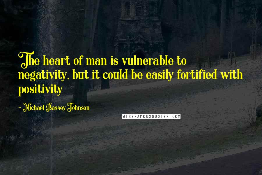 Michael Bassey Johnson Quotes: The heart of man is vulnerable to negativity, but it could be easily fortified with positivity