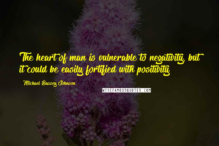 Michael Bassey Johnson Quotes: The heart of man is vulnerable to negativity, but it could be easily fortified with positivity