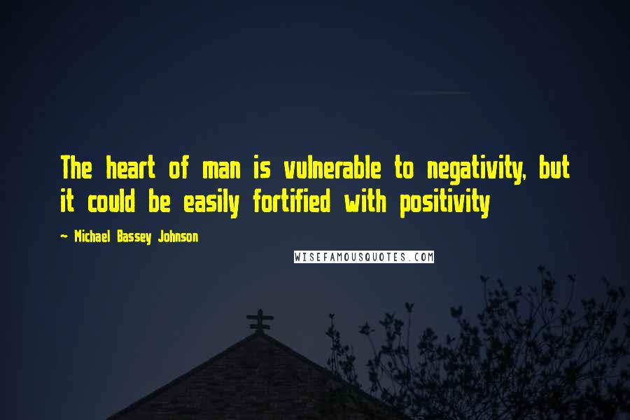 Michael Bassey Johnson Quotes: The heart of man is vulnerable to negativity, but it could be easily fortified with positivity