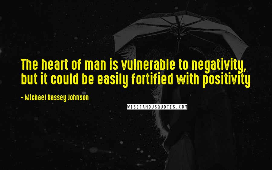 Michael Bassey Johnson Quotes: The heart of man is vulnerable to negativity, but it could be easily fortified with positivity