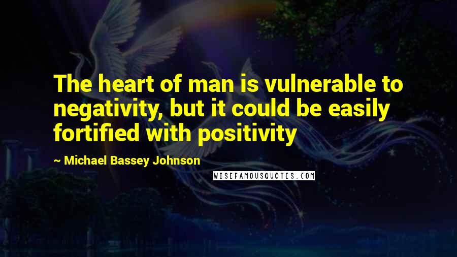 Michael Bassey Johnson Quotes: The heart of man is vulnerable to negativity, but it could be easily fortified with positivity