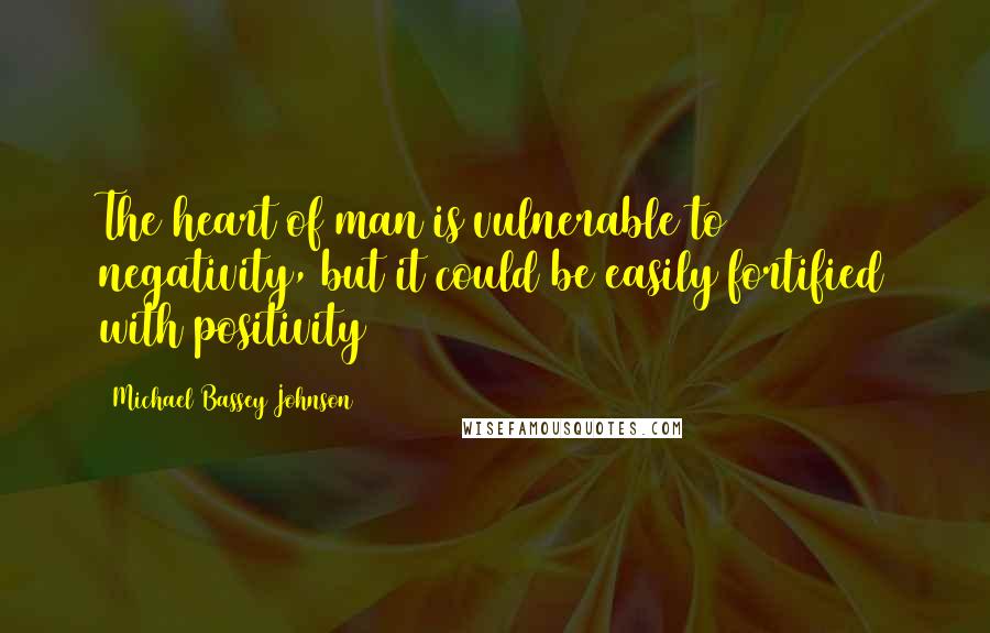 Michael Bassey Johnson Quotes: The heart of man is vulnerable to negativity, but it could be easily fortified with positivity