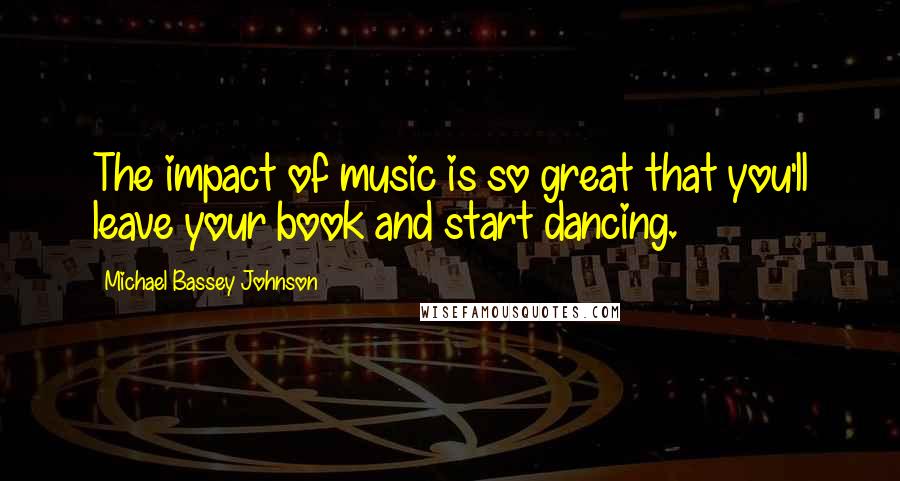 Michael Bassey Johnson Quotes: The impact of music is so great that you'll leave your book and start dancing.