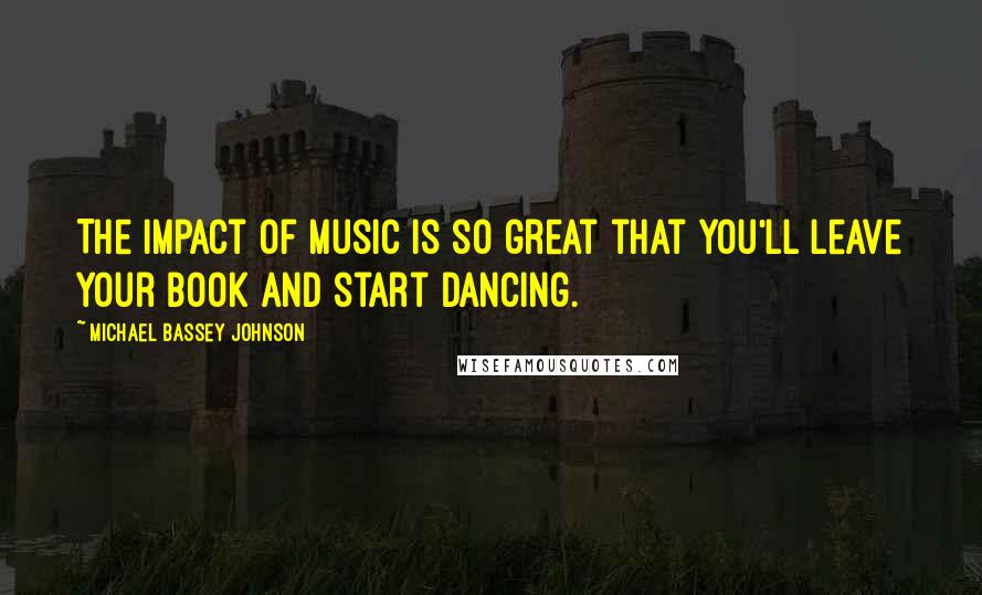 Michael Bassey Johnson Quotes: The impact of music is so great that you'll leave your book and start dancing.