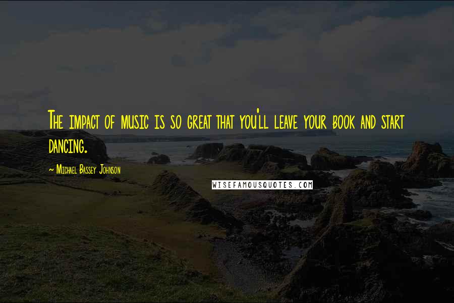 Michael Bassey Johnson Quotes: The impact of music is so great that you'll leave your book and start dancing.