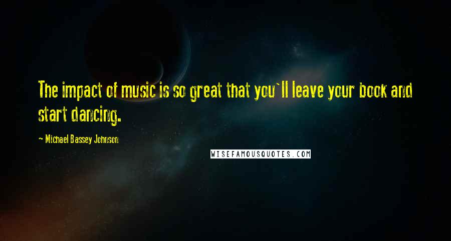 Michael Bassey Johnson Quotes: The impact of music is so great that you'll leave your book and start dancing.