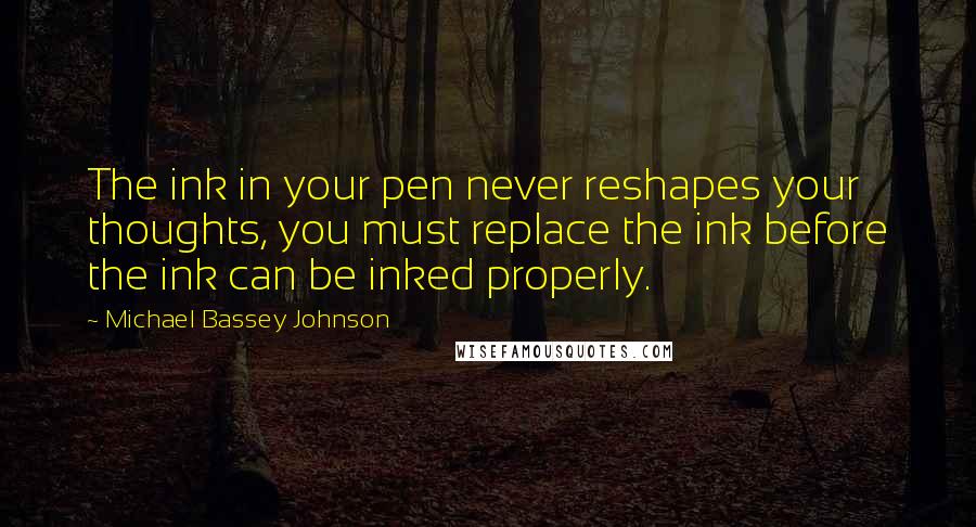 Michael Bassey Johnson Quotes: The ink in your pen never reshapes your thoughts, you must replace the ink before the ink can be inked properly.