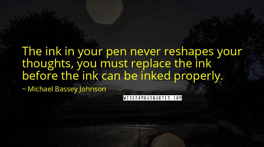 Michael Bassey Johnson Quotes: The ink in your pen never reshapes your thoughts, you must replace the ink before the ink can be inked properly.