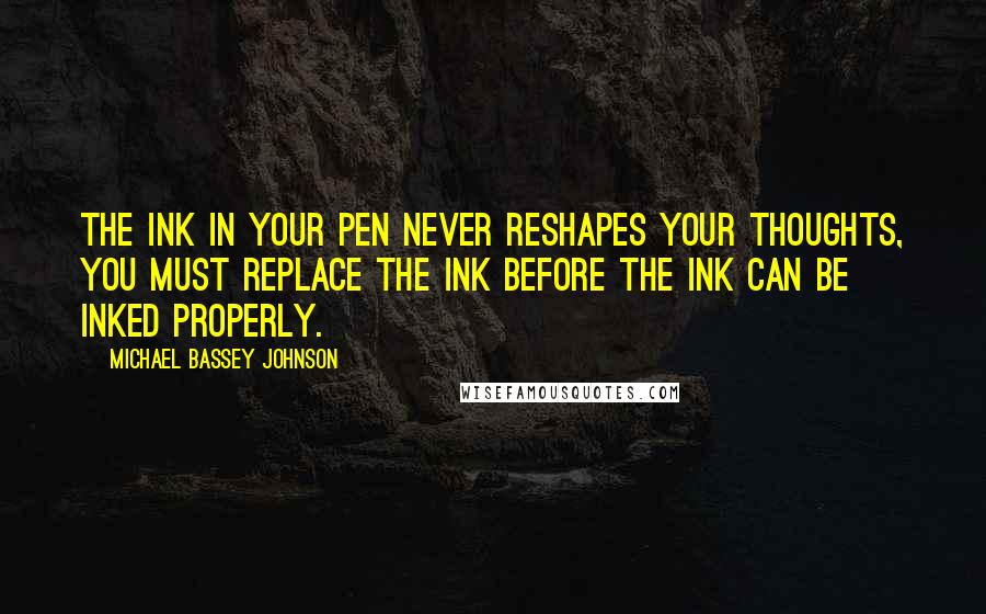 Michael Bassey Johnson Quotes: The ink in your pen never reshapes your thoughts, you must replace the ink before the ink can be inked properly.