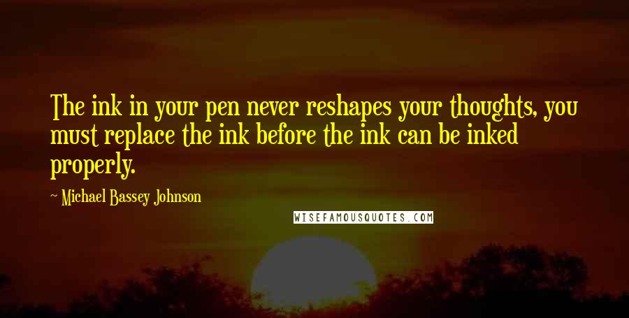 Michael Bassey Johnson Quotes: The ink in your pen never reshapes your thoughts, you must replace the ink before the ink can be inked properly.