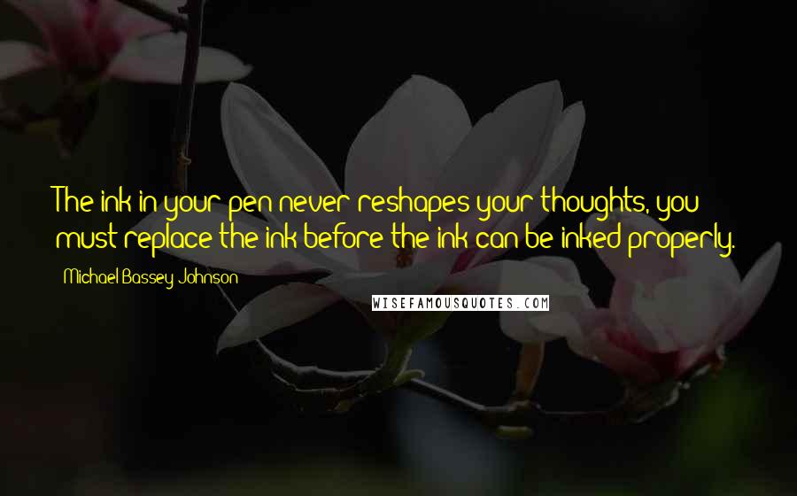 Michael Bassey Johnson Quotes: The ink in your pen never reshapes your thoughts, you must replace the ink before the ink can be inked properly.