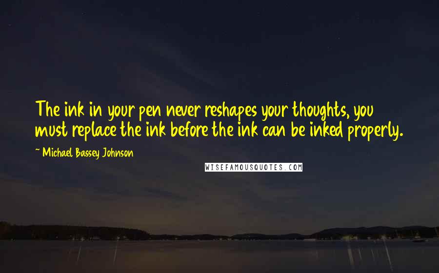 Michael Bassey Johnson Quotes: The ink in your pen never reshapes your thoughts, you must replace the ink before the ink can be inked properly.