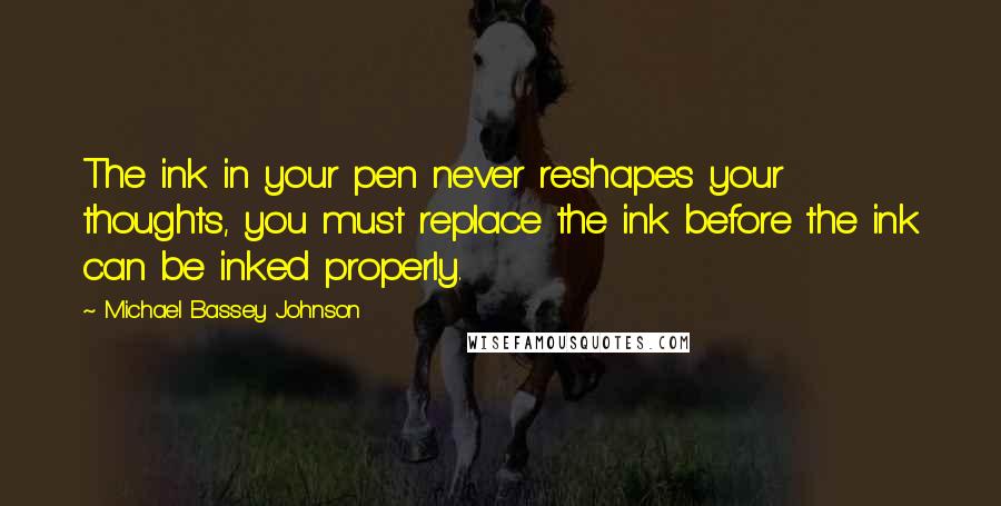 Michael Bassey Johnson Quotes: The ink in your pen never reshapes your thoughts, you must replace the ink before the ink can be inked properly.