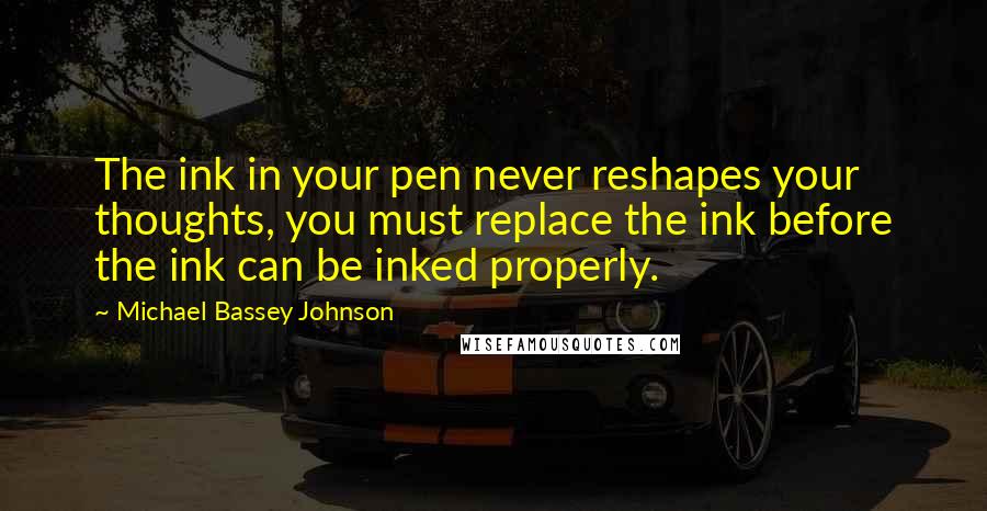 Michael Bassey Johnson Quotes: The ink in your pen never reshapes your thoughts, you must replace the ink before the ink can be inked properly.