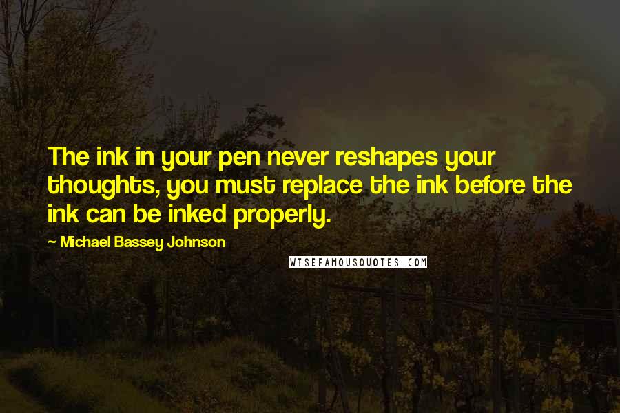 Michael Bassey Johnson Quotes: The ink in your pen never reshapes your thoughts, you must replace the ink before the ink can be inked properly.