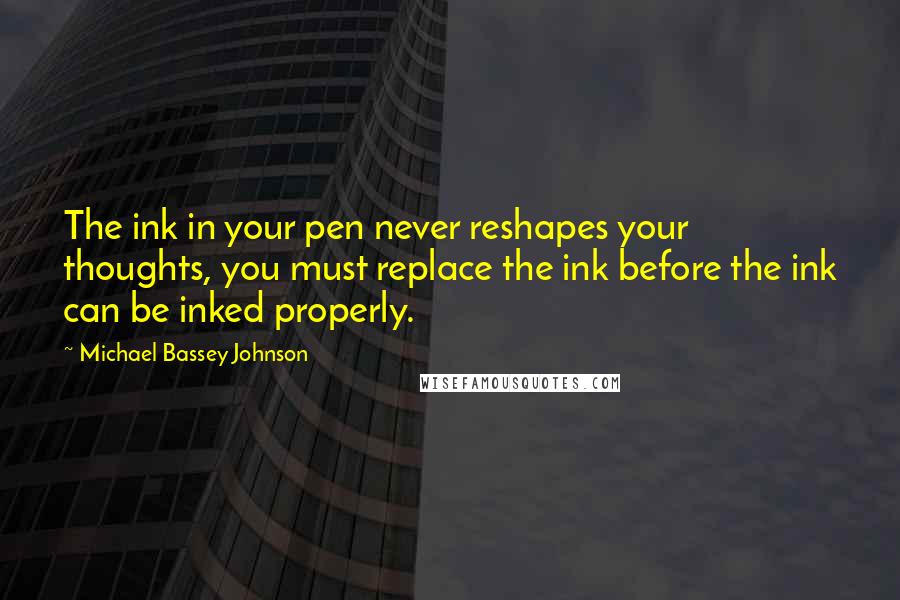 Michael Bassey Johnson Quotes: The ink in your pen never reshapes your thoughts, you must replace the ink before the ink can be inked properly.