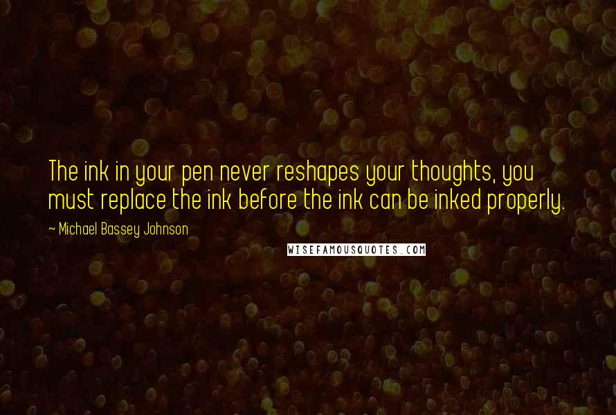 Michael Bassey Johnson Quotes: The ink in your pen never reshapes your thoughts, you must replace the ink before the ink can be inked properly.