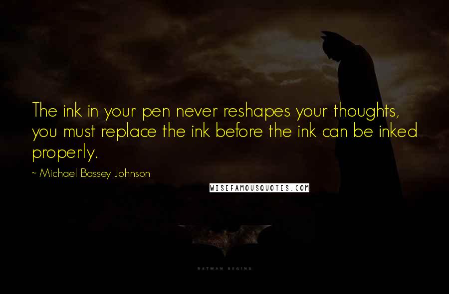 Michael Bassey Johnson Quotes: The ink in your pen never reshapes your thoughts, you must replace the ink before the ink can be inked properly.