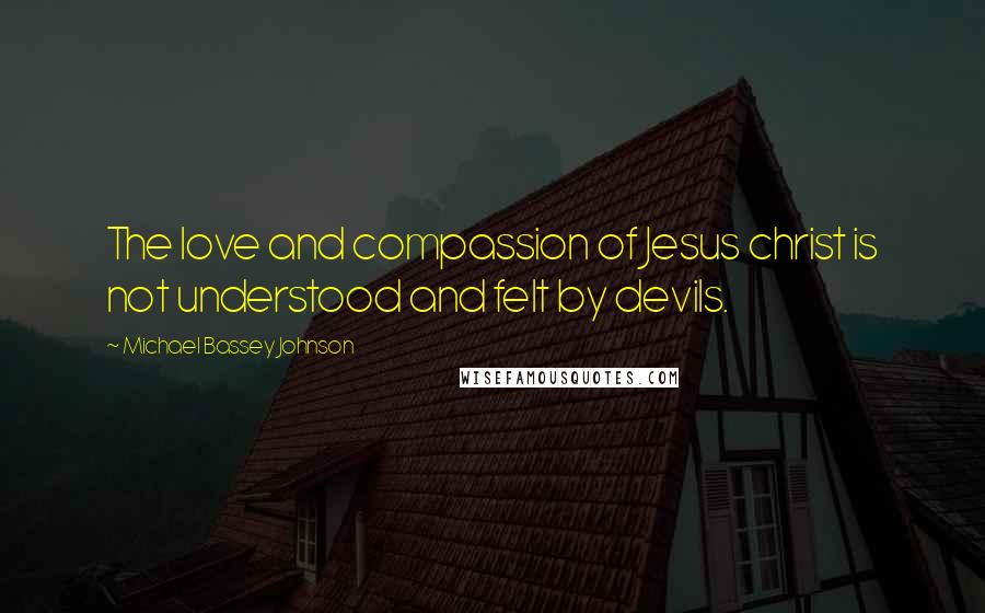 Michael Bassey Johnson Quotes: The love and compassion of Jesus christ is not understood and felt by devils.