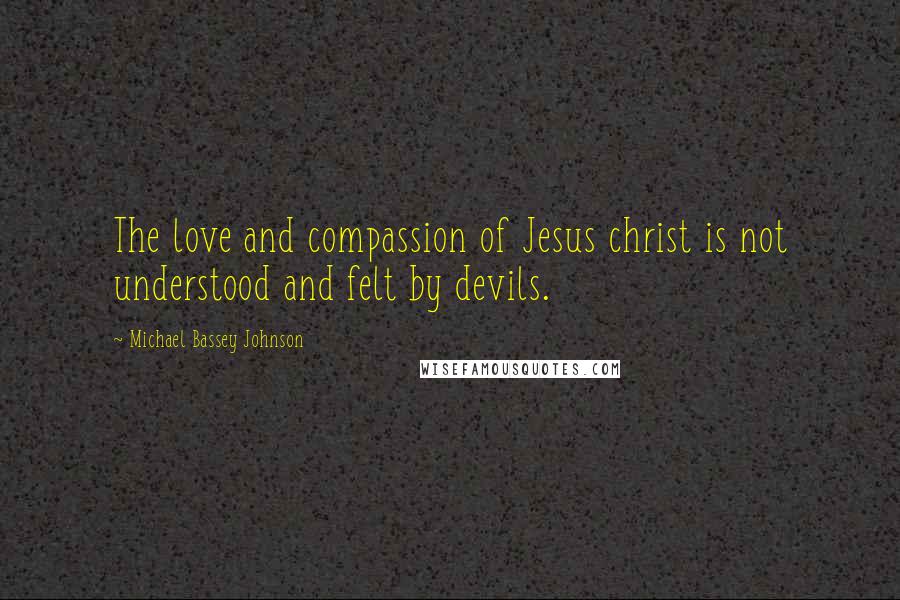 Michael Bassey Johnson Quotes: The love and compassion of Jesus christ is not understood and felt by devils.