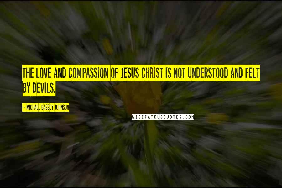 Michael Bassey Johnson Quotes: The love and compassion of Jesus christ is not understood and felt by devils.