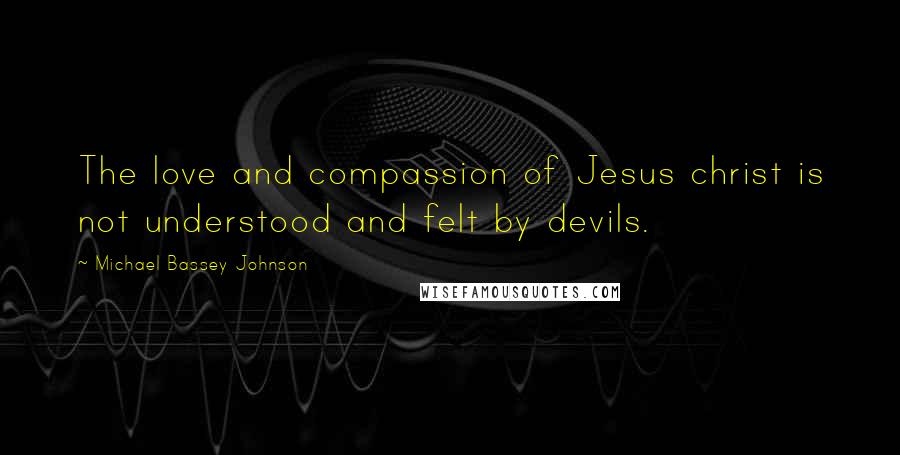 Michael Bassey Johnson Quotes: The love and compassion of Jesus christ is not understood and felt by devils.