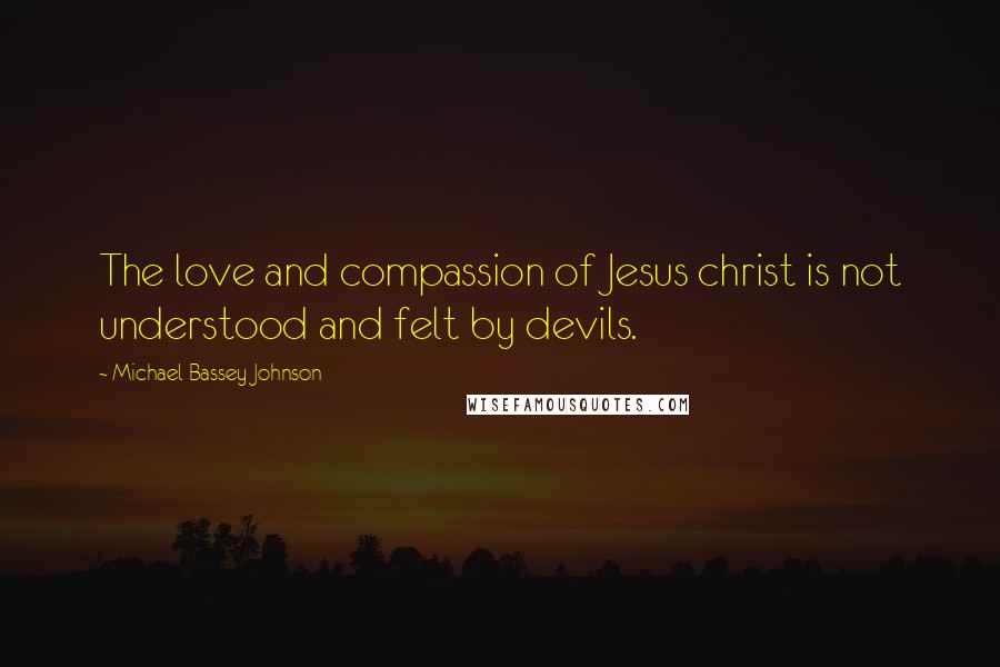 Michael Bassey Johnson Quotes: The love and compassion of Jesus christ is not understood and felt by devils.