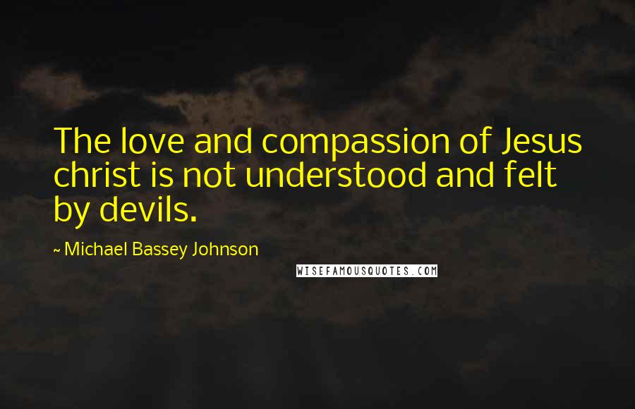 Michael Bassey Johnson Quotes: The love and compassion of Jesus christ is not understood and felt by devils.