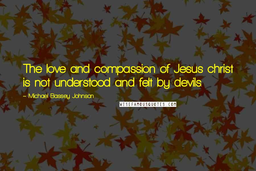 Michael Bassey Johnson Quotes: The love and compassion of Jesus christ is not understood and felt by devils.