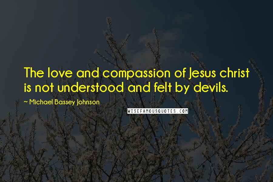 Michael Bassey Johnson Quotes: The love and compassion of Jesus christ is not understood and felt by devils.