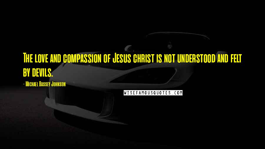 Michael Bassey Johnson Quotes: The love and compassion of Jesus christ is not understood and felt by devils.