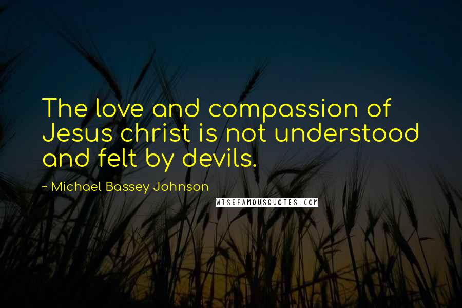 Michael Bassey Johnson Quotes: The love and compassion of Jesus christ is not understood and felt by devils.