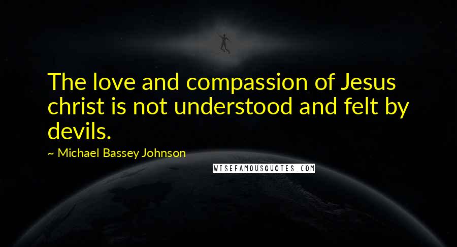 Michael Bassey Johnson Quotes: The love and compassion of Jesus christ is not understood and felt by devils.