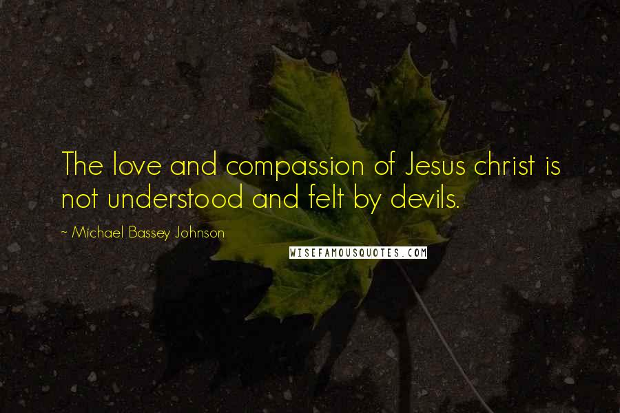 Michael Bassey Johnson Quotes: The love and compassion of Jesus christ is not understood and felt by devils.