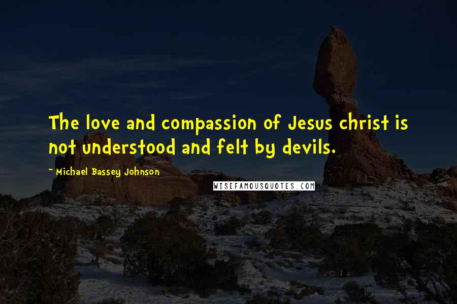 Michael Bassey Johnson Quotes: The love and compassion of Jesus christ is not understood and felt by devils.