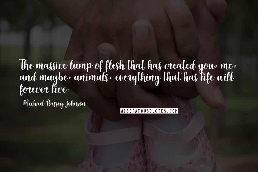 Michael Bassey Johnson Quotes: The massive lump of flesh that has created you, me, and maybe, animals, everything that has life will forever live.