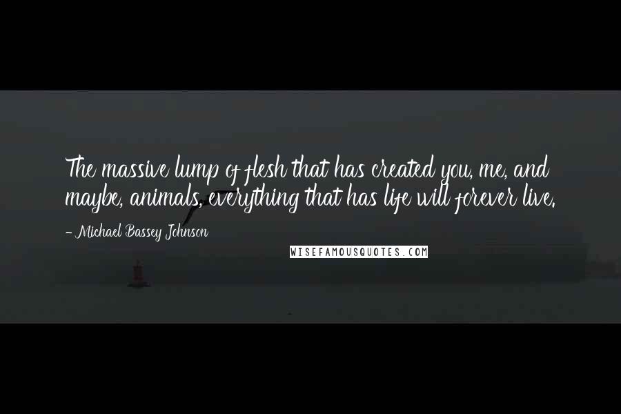 Michael Bassey Johnson Quotes: The massive lump of flesh that has created you, me, and maybe, animals, everything that has life will forever live.