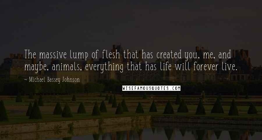 Michael Bassey Johnson Quotes: The massive lump of flesh that has created you, me, and maybe, animals, everything that has life will forever live.