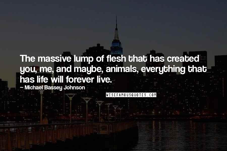 Michael Bassey Johnson Quotes: The massive lump of flesh that has created you, me, and maybe, animals, everything that has life will forever live.