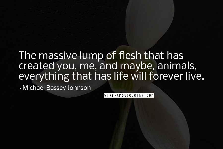 Michael Bassey Johnson Quotes: The massive lump of flesh that has created you, me, and maybe, animals, everything that has life will forever live.