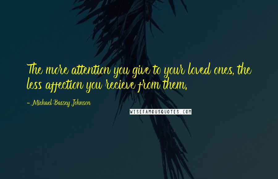 Michael Bassey Johnson Quotes: The more attention you give to your loved ones, the less affection you recieve from them.