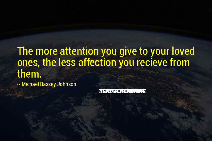 Michael Bassey Johnson Quotes: The more attention you give to your loved ones, the less affection you recieve from them.